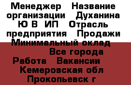 Менеджер › Название организации ­ Духанина Ю.В, ИП › Отрасль предприятия ­ Продажи › Минимальный оклад ­ 17 000 - Все города Работа » Вакансии   . Кемеровская обл.,Прокопьевск г.